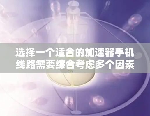 选择一个适合的加速器手机线路需要综合考虑多个因素,以确保满足你的使用需求。以下是分步的选择指南 选择一个适合的加速器手机线路需要综合考虑多个因素,以确保满足你的使用需求。以下是分步的选择指南