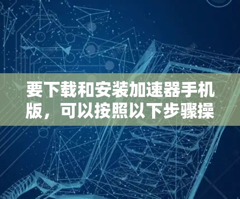 要下载和安装加速器手机版，可以按照以下步骤操作
