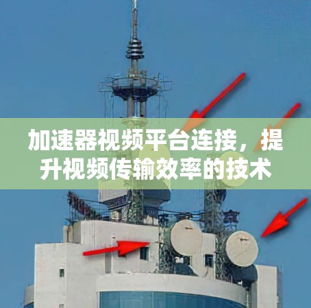 加速器视频平台连接,提升视频传输效率的技术方案 加速器视频平台连接,提升视频传输效率的技术方案