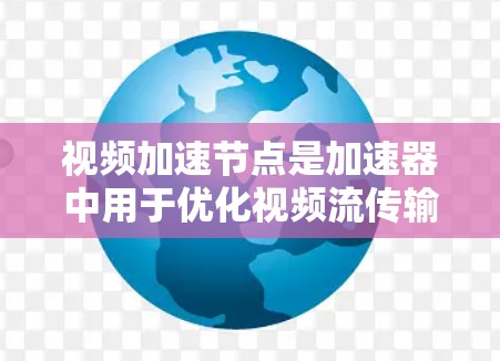 视频加速节点是加速器中用于优化视频流传输的关键组件，通过多种技术手段提升传输效率和用户体验。以下是对视频加速节点工作原理的详细解析