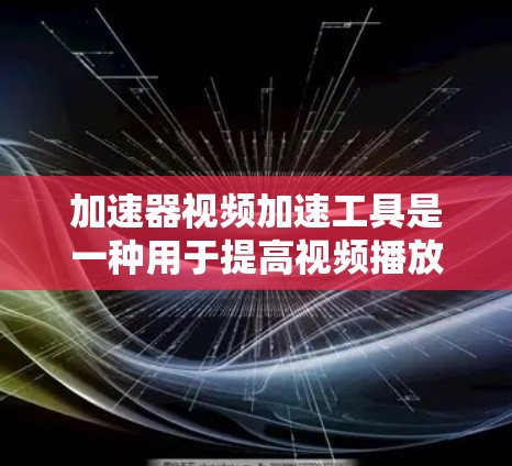 加速器视频加速工具是一种用于提高视频播放速度和流畅度的软件，通常通过利用设备的硬件加速来实现。以下是对这些工具的详细介绍，帮助您选择合适的解决方案