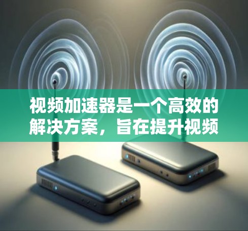 视频加速器是一个高效的解决方案，旨在提升视频流的传输速度和播放体验。以下是对视频加速器方案的详细分析和总结