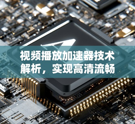 视频播放加速器技术解析，实现高清流畅播放的关键方案