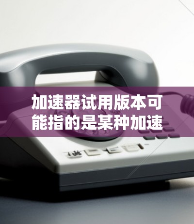 加速器试用版本可能指的是某种加速器（如GPU加速器、CPU加速器或者其他类型的性能优化工具）的试用版本。以下是一些可能相关的解释和建议