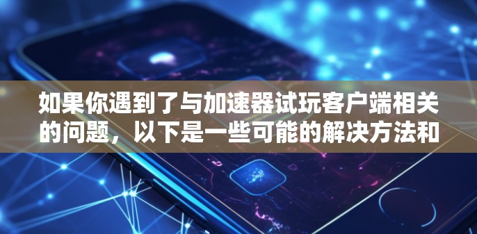如果你遇到了与加速器试玩客户端相关的问题，以下是一些可能的解决方法和建议