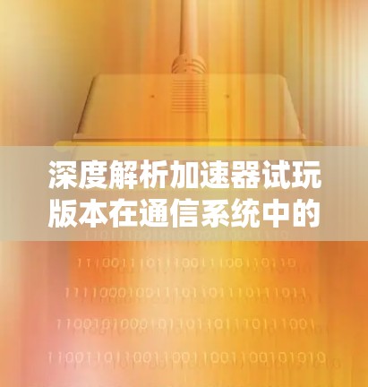 深度解析加速器试玩版本在通信系统中的应用价值