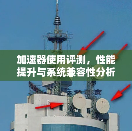 加速器使用评测，性能提升与系统兼容性分析