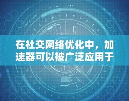 在社交网络优化中,加速器可以被广泛应用于多个方面,例如数据处理、内容传播和用户体验提升。以下是一些常见的加速器应用场景和优化策略 在社交网络优化中,加速器可以被广泛应用于多个方面,例如数据处理、内容传播和用户体验提升。以下是一些常见的加速器应用场景和优化策略