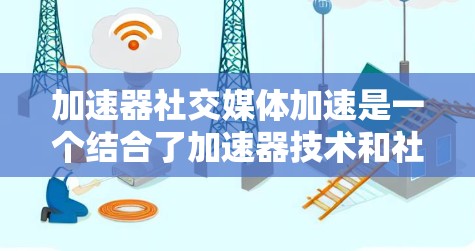 加速器社交媒体加速是一个结合了加速器技术和社交媒体传播机制的创新概念，旨在通过加速技术提升社交媒体内容的传播效率和影响力。以下是对这一概念的详细分析和总结