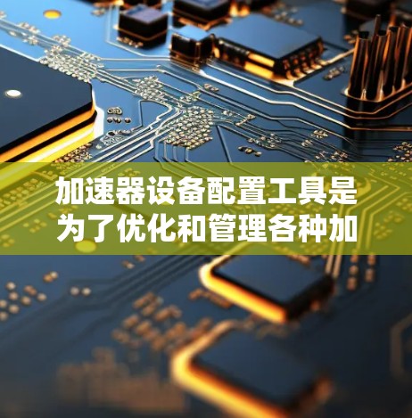加速器设备配置工具是为了优化和管理各种加速器(如GPU、TPU)的性能,提供了多种工具来调整设置、监控状态和优化性能。以下是对这些工具的详细分类和说明 加速器设备配置工具是为了优化和管理各种加速器(如GPU、TPU)的性能,提供了多种工具来调整设置、监控状态和优化性能。以下是对这些工具的详细分类和说明