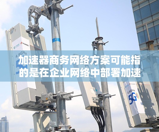 加速器商务网络方案可能指的是在企业网络中部署加速器来优化数据传输性能的方案。以下是一些关键要素和思路,可能对您有所帮助 加速器商务网络方案可能指的是在企业网络中部署加速器来优化数据传输性能的方案。以下是一些关键要素和思路,可能对您有所帮助