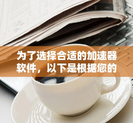 为了选择合适的加速器软件,以下是根据您的需求整理的建议和步骤 为了选择合适的加速器软件,以下是根据您的需求整理的建议和步骤