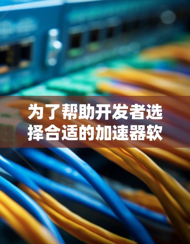 为了帮助开发者选择合适的加速器软件，以下是根据不同需求和场景的推荐列表