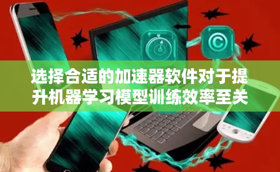 选择合适的加速器软件对于提升机器学习模型训练效率至关重要。以下是根据您的需求和硬件环境的推荐