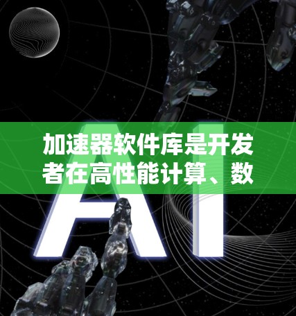 加速器软件库是开发者在高性能计算、数据处理和图形渲染等领域中常用的工具，它们通过提供优化算法和接口，帮助程序更高效地利用硬件资源，从而加快计算速度。以下是对这些库的详细分类和总结