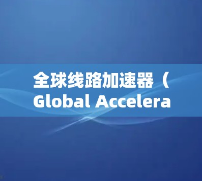 全球线路加速器（Global Accelerator Line）是一种高效的粒子加速技术，旨在将子粒子加速到接近光速的速度，以供用于高能物理实验。以下是对该技术的详细分析