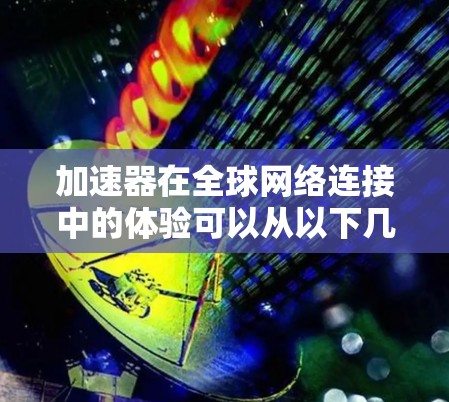 加速器在全球网络连接中的体验可以从以下几个方面进行分析
