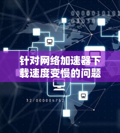 针对网络加速器下载速度变慢的问题,可以按照以下步骤进行排查和解决 针对网络加速器下载速度变慢的问题,可以按照以下步骤进行排查和解决
