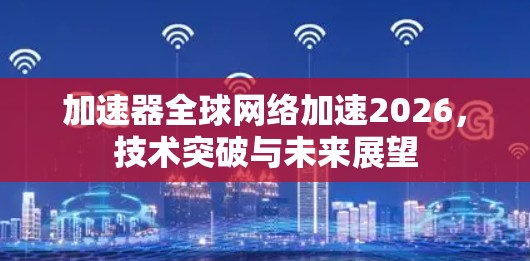 加速器全球网络加速2026，技术突破与未来展望