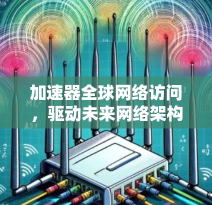 加速器全球网络访问,驱动未来网络架构的关键技术 加速器全球网络访问,驱动未来网络架构的关键技术