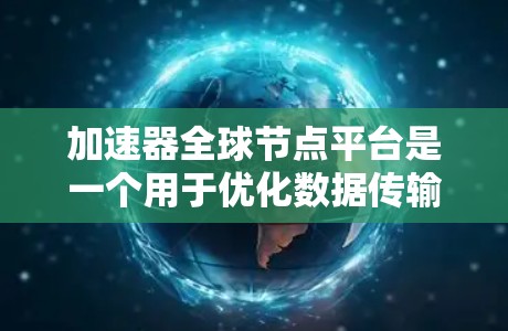 加速器全球节点平台是一个用于优化数据传输效率的网络架构，通过分布式节点和智能路由算法，实现数据在全球范围内的快速传输。以下是对这一概念的详细解释