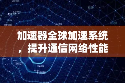 加速器全球加速系统，提升通信网络性能的关键技术
