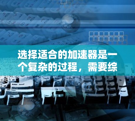 选择适合的加速器是一个复杂的过程,需要综合考虑多个因素。以下是一个有条理的选择指南,帮助您根据具体需求做出明智的决定 选择适合的加速器是一个复杂的过程,需要综合考虑多个因素。以下是一个有条理的选择指南,帮助您根据具体需求做出明智的决定
