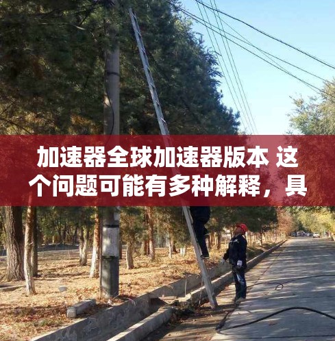 加速器全球加速器版本 这个问题可能有多种解释，具体取决于你所指的加速器的类型和上下文。以下是一些可能的解释和相关信息