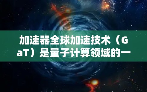 加速器全球加速技术(GaT)是量子计算领域的一项创新,旨在利用量子力学的特性来实现超快速计算。以下是对GaT的详细分析和总结 加速器全球加速技术(GaT)是量子计算领域的一项创新,旨在利用量子力学的特性来实现超快速计算。以下是对GaT的详细分析和总结