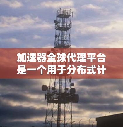 加速器全球代理平台是一个用于分布式计算和数据处理的高性能平台，旨在通过全球部署的节点提供低延迟、高吞吐量的服务。以下是关于加速器全球代理平台的一些详细信息