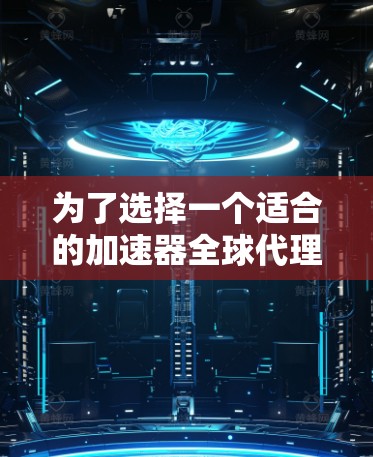 为了选择一个适合的加速器全球代理工具，以下是一个有条理的步骤指南