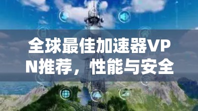全球最佳加速器VPN推荐,性能与安全并重 全球最佳加速器VPN推荐,性能与安全并重