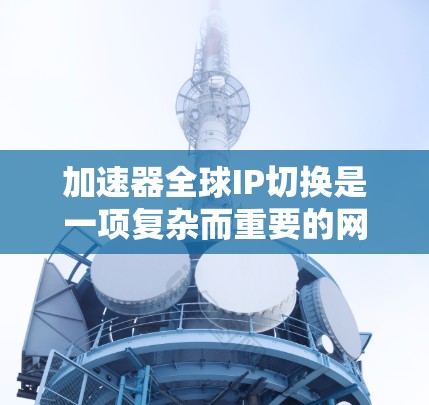 加速器全球IP切换是一项复杂而重要的网络技术,旨在优化数据包在全球范围内的路由和IP地址切换,以提升网络性能。以下是对此技术的详细分析 加速器全球IP切换是一项复杂而重要的网络技术,旨在优化数据包在全球范围内的路由和IP地址切换,以提升网络性能。以下是对此技术的详细分析