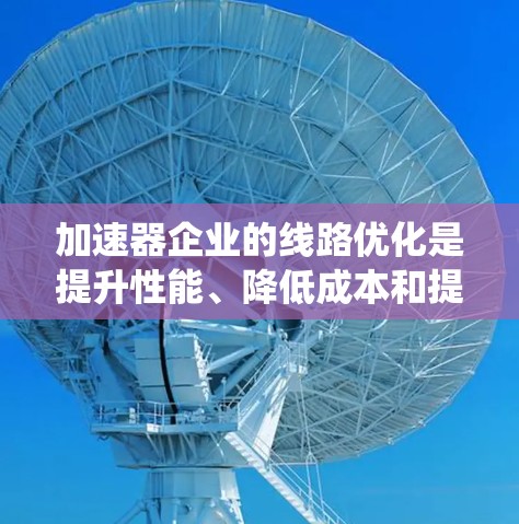 加速器企业的线路优化是提升性能、降低成本和提高效率的关键过程。为了系统地优化加速器的线路,可以按照以下步骤进行 加速器企业的线路优化是提升性能、降低成本和提高效率的关键过程。为了系统地优化加速器的线路,可以按照以下步骤进行