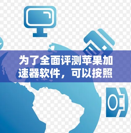 为了全面评测苹果加速器软件，可以按照以下步骤进行