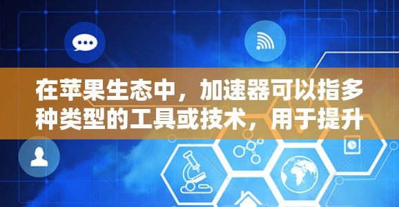 在苹果生态中,加速器可以指多种类型的工具或技术,用于提升性能、优化性能或加速特定任务。以下是一些常见的加速器类型及其相关工具 在苹果生态中,加速器可以指多种类型的工具或技术,用于提升性能、优化性能或加速特定任务。以下是一些常见的加速器类型及其相关工具