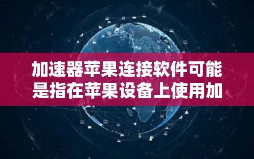 加速器苹果连接软件可能是指在苹果设备上使用加速器来优化连接性能或加速特定任务的软件。以下是一些可能的解释和解决方法
