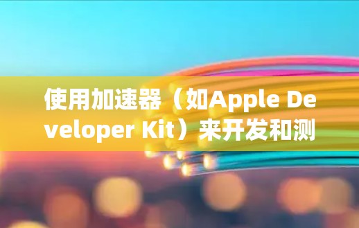 使用加速器（如Apple Developer Kit）来开发和测试iOS和macOS应用程序的步骤如下