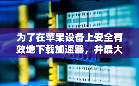 为了在苹果设备上安全有效地下载加速器，并最大化其效率，请按照以下步骤操作