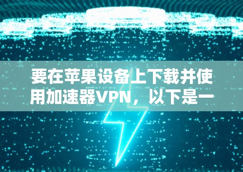 要在苹果设备上下载并使用加速器VPN，以下是一些建议和步骤，帮助您顺利完成