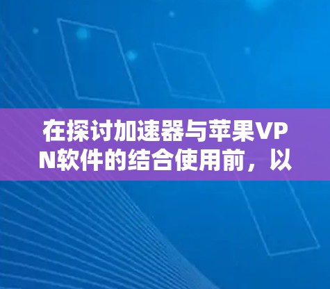 在探讨加速器与苹果VPN软件的结合使用前，以下是一些关键点和总结