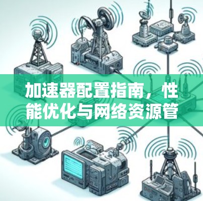 加速器配置指南,性能优化与网络资源管理 加速器配置指南,性能优化与网络资源管理