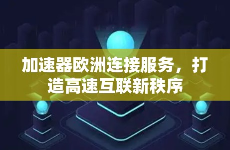 加速器欧洲连接服务,打造高速互联新秩序 加速器欧洲连接服务,打造高速互联新秩序