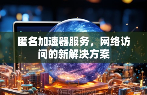 匿名加速器服务，网络访问的新解决方案