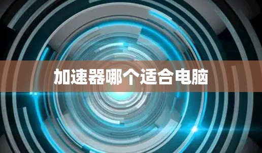 加速器哪个适合电脑 加速器哪个适合电脑