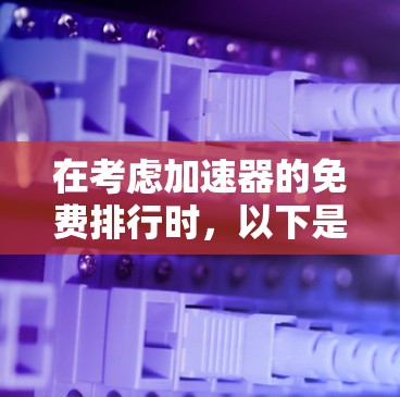 在考虑加速器的免费排行时,以下是一些关键因素和步骤,帮助您选择最适合的加速器 在考虑加速器的免费排行时,以下是一些关键因素和步骤,帮助您选择最适合的加速器