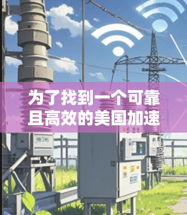 为了找到一个可靠且高效的美国加速器IP节点，可以按照以下步骤操作
