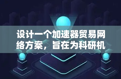 设计一个加速器贸易网络方案,旨在为科研机构、大学和高科技公司提供一个安全、便捷的平台,促进加速器设备的购买、出售和租赁。以下是一个详细的方案 设计一个加速器贸易网络方案,旨在为科研机构、大学和高科技公司提供一个安全、便捷的平台,促进加速器设备的购买、出售和租赁。以下是一个详细的方案