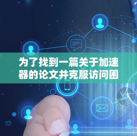 为了找到一篇关于加速器的论文并克服访问困难,您可以按照以下步骤进行 为了找到一篇关于加速器的论文并克服访问困难,您可以按照以下步骤进行