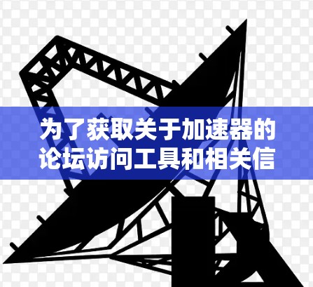 为了获取关于加速器的论坛访问工具和相关信息，您可以按照以下步骤进行